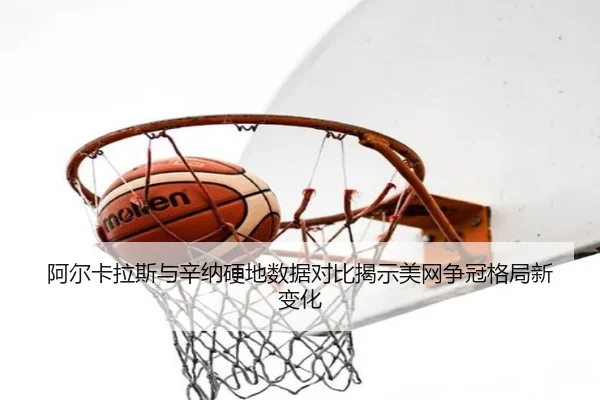 阿尔卡拉斯与辛纳硬地数据对比揭示美网争冠格局新变化